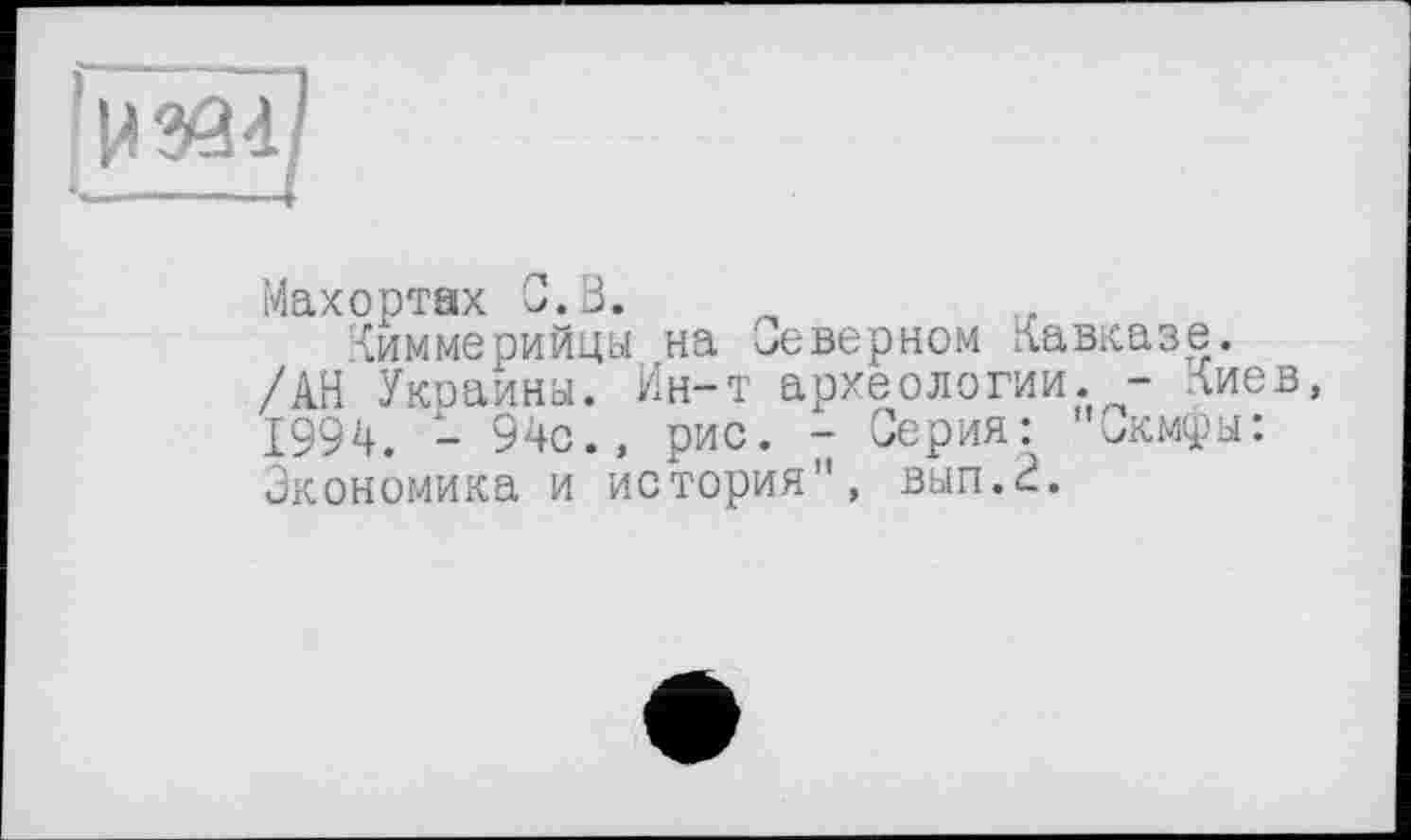 ﻿
Махортах С.В. „
Киммерийцы на Северном Кавказе. /АН Украины. Ин-т археологии. - Киев, 1994. - 94с., рис. - Серия: "Скмфы: Экономика и история", вып.Э.